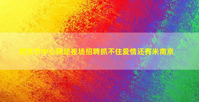南京市中心稳定夜场招聘抓不住爱情还有米南京