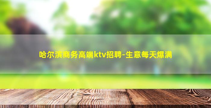 哈尔滨商务高端ktv招聘-生意每天爆满