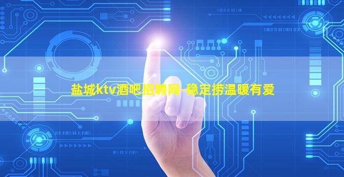 盐城ktv酒吧招聘网-稳定捞温暖有爱